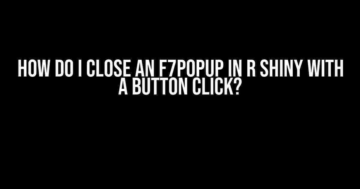 How do I close an f7Popup in R Shiny with a button click?