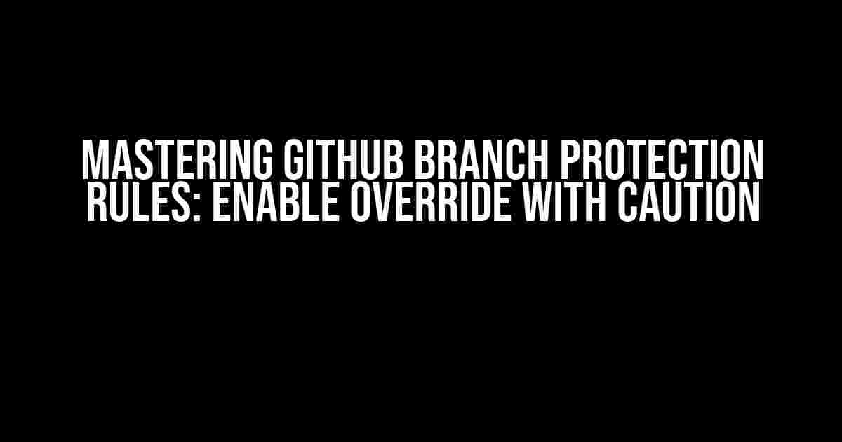 Mastering GitHub Branch Protection Rules: Enable Override with Caution