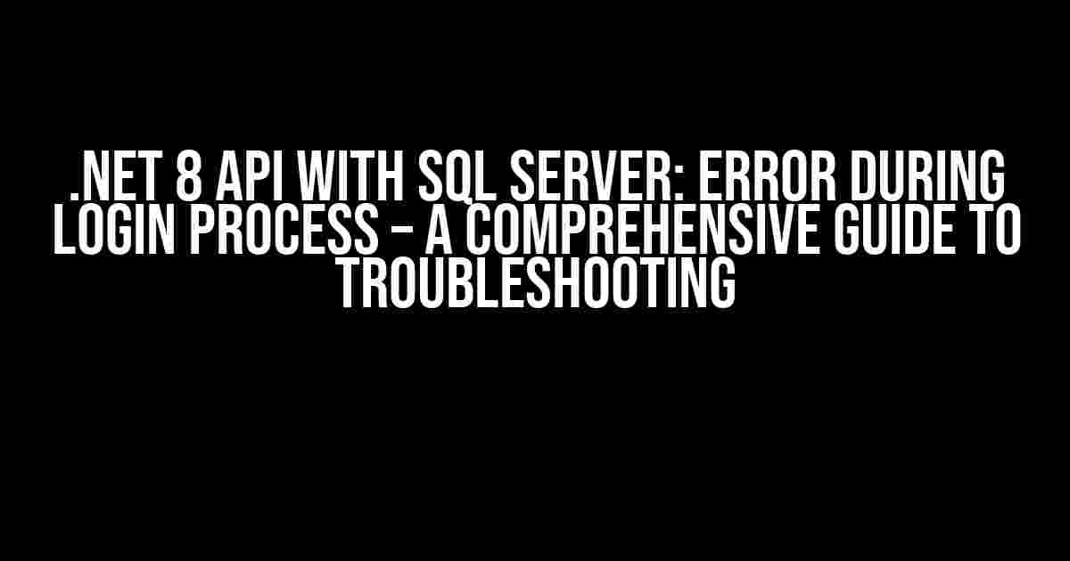 .NET 8 API with SQL Server: Error During Login Process – A Comprehensive Guide to Troubleshooting