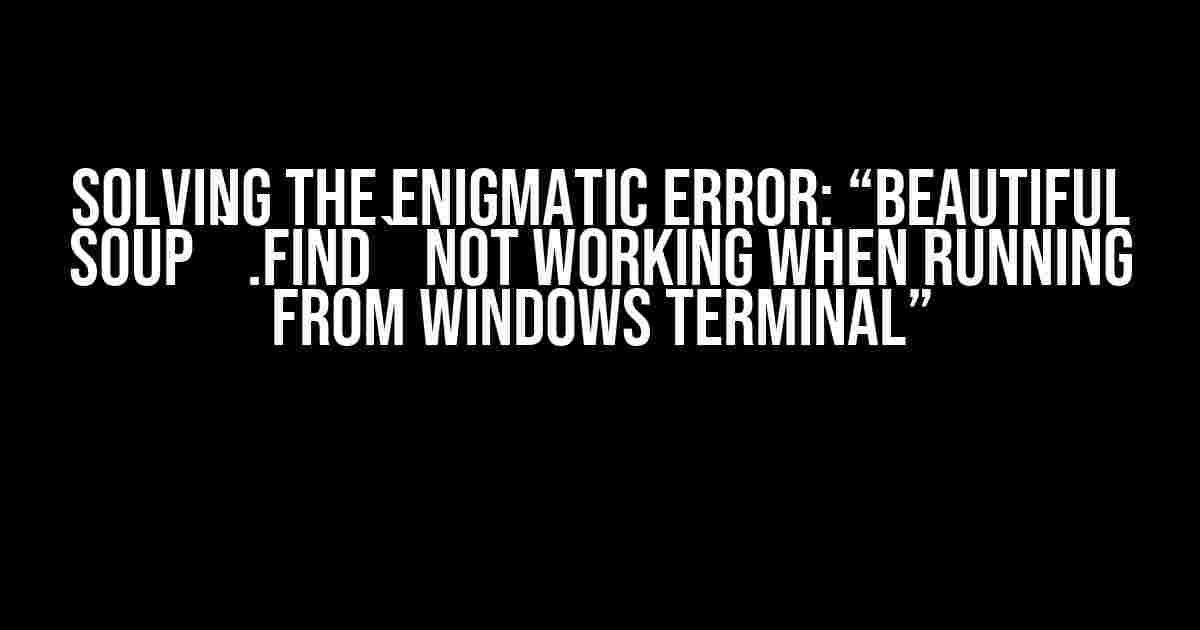 Solving the Enigmatic Error: “Beautiful Soup `.find` not working when running from Windows Terminal”