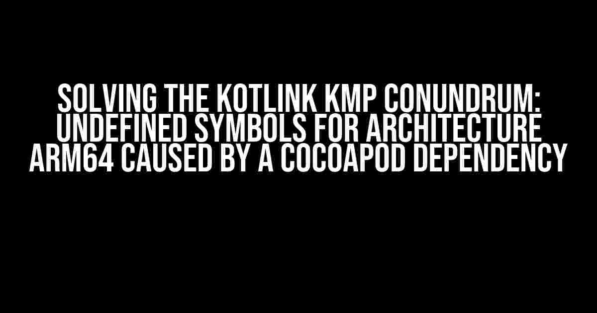 Solving the Kotlink KMP Conundrum: Undefined Symbols for Architecture Arm64 Caused by a Cocoapod Dependency