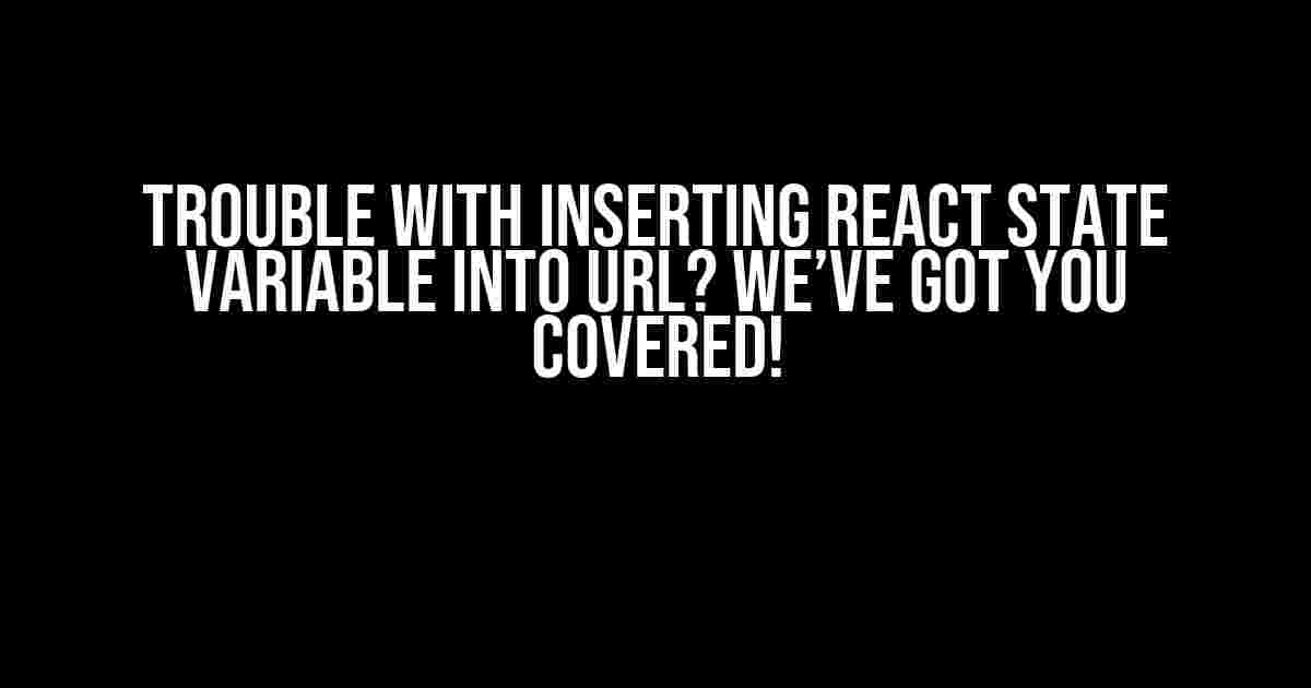 Trouble with Inserting React State Variable into URL? We’ve Got You Covered!