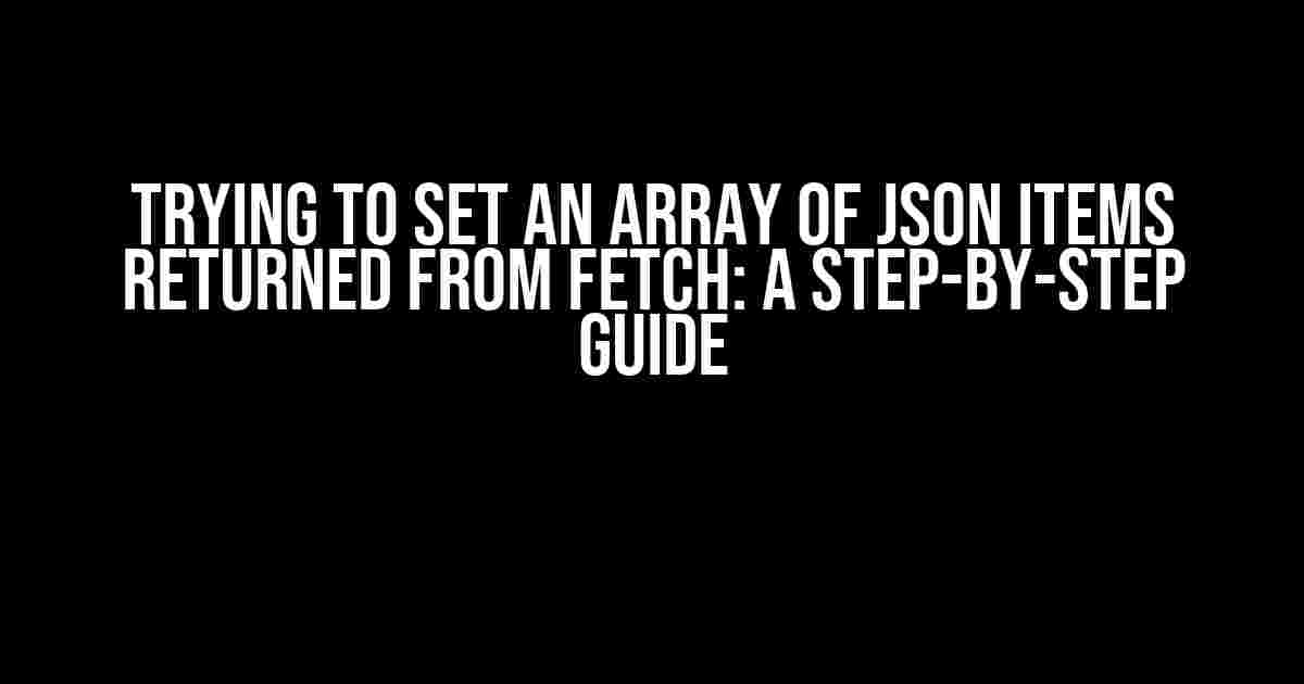 Trying to Set an Array of JSON Items Returned from Fetch: A Step-by-Step Guide