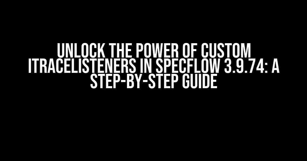 Unlock the Power of Custom ITraceListeners in SpecFlow 3.9.74: A Step-by-Step Guide