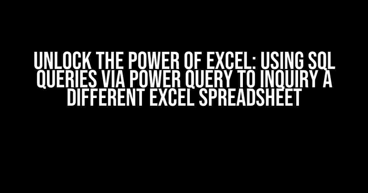 Unlock the Power of Excel: Using SQL Queries via Power Query to Inquiry a Different Excel Spreadsheet