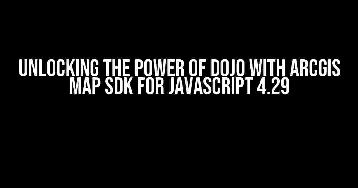 Unlocking the Power of Dojo with ArcGIS Map SDK for JavaScript 4.29