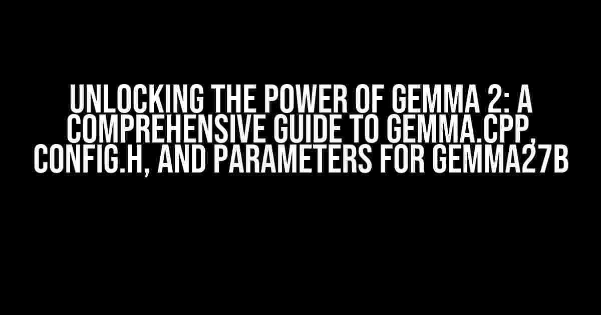 Unlocking the Power of Gemma 2: A Comprehensive Guide to gemma.cpp, config.h, and Parameters for Gemma27B